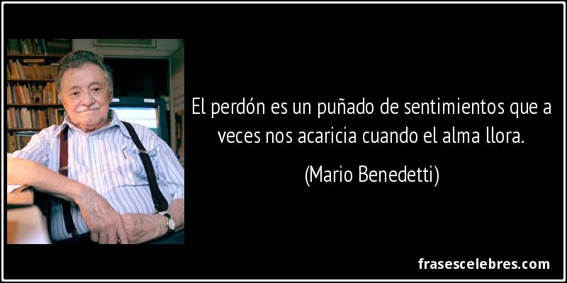 El perdón es un puñado de sentimientos que a veces nos acaricia cuando el alma llora. (Mario Benedetti)