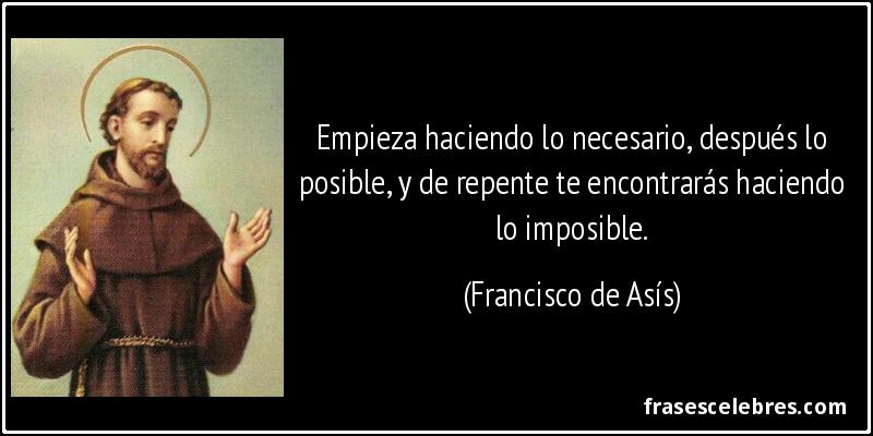 Empieza haciendo lo necesario, después lo posible, y de repente te encontrarás haciendo lo imposible. (Francisco de Asís)