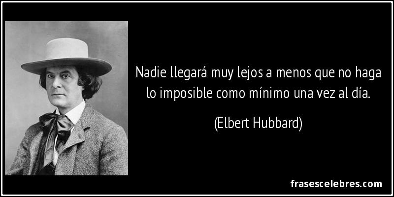 Nadie llegará muy lejos a menos que no haga lo imposible como mínimo una vez al día. (Elbert Hubbard)