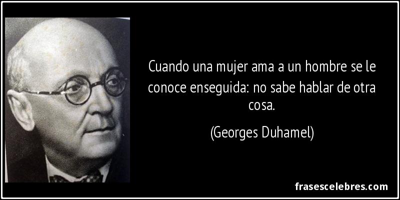 Cuando una mujer ama a un hombre se le conoce enseguida: no sabe hablar de otra cosa. (Georges Duhamel)