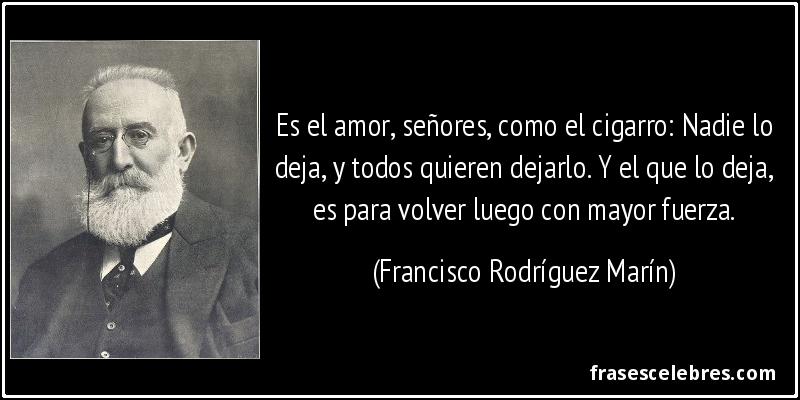 Es el amor, señores, como el cigarro: Nadie lo deja, y todos quieren dejarlo. Y el que lo deja, es para volver luego con mayor fuerza. (Francisco Rodríguez Marín)