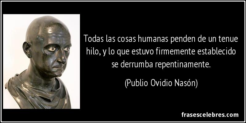 Todas las cosas humanas penden de un tenue hilo, y lo que estuvo firmemente establecido se derrumba repentinamente. (Publio Ovidio Nasón)