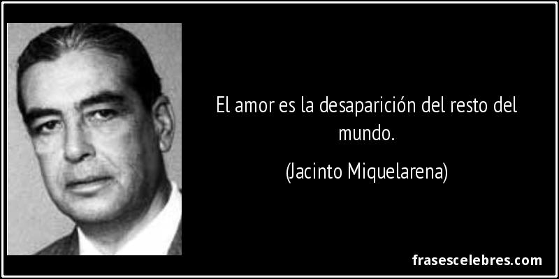 El amor es la desaparición del resto del mundo. (Jacinto Miquelarena)