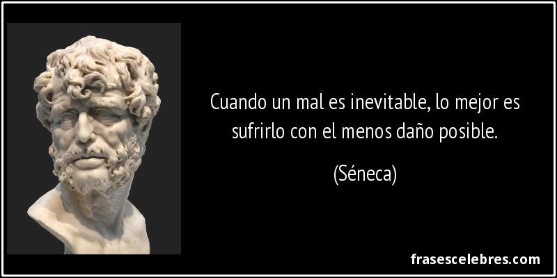 Cuando un mal es inevitable, lo mejor es sufrirlo con el menos daño posible. (Séneca)