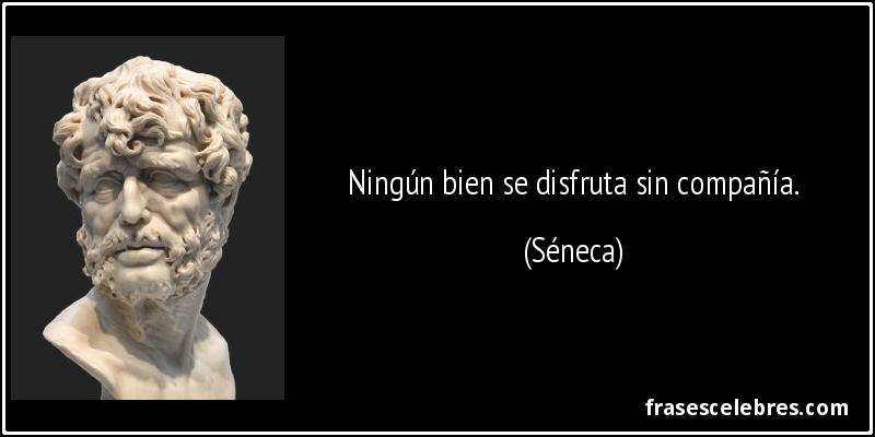 Ningún bien se disfruta sin compañía. (Séneca)