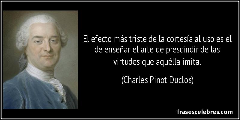 El efecto más triste de la cortesía al uso es el de enseñar el arte de prescindir de las virtudes que aquélla imita. (Charles Pinot Duclos)