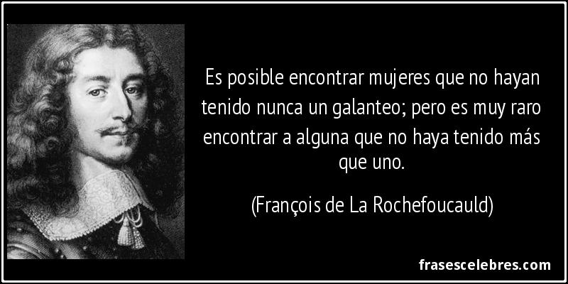 Es posible encontrar mujeres que no hayan tenido nunca un galanteo; pero es muy raro encontrar a alguna que no haya tenido más que uno. (François de La Rochefoucauld)