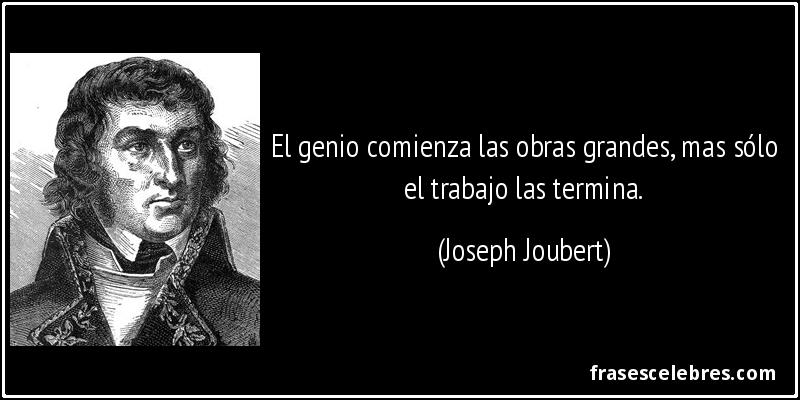 El genio comienza las obras grandes, mas sólo el trabajo las termina. (Joseph Joubert)