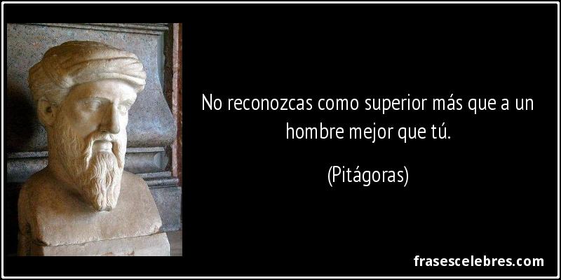 No reconozcas como superior más que a un hombre mejor que tú. (Pitágoras)