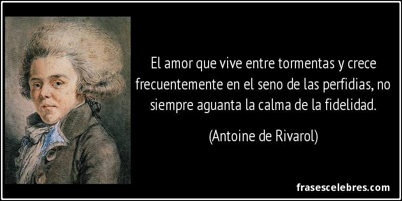 El amor que vive entre tormentas y crece frecuentemente en el seno de las perfidias, no siempre aguanta la calma de la fidelidad. (Antoine de Rivarol)