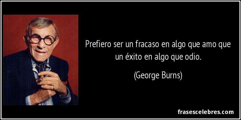 Prefiero ser un fracaso en algo que amo que un éxito en algo que odio. (George Burns)