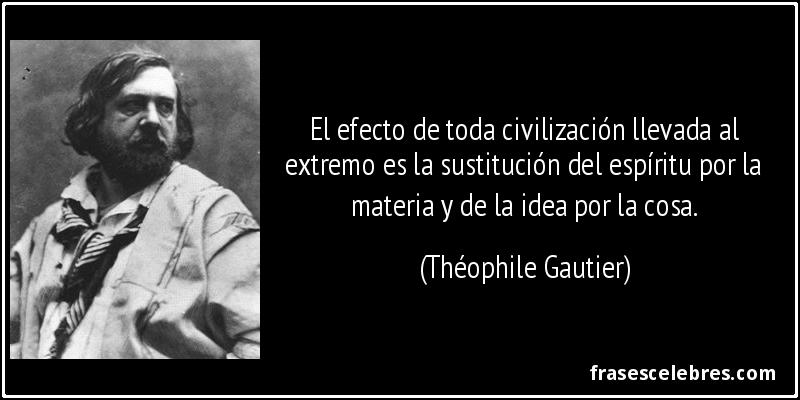 El efecto de toda civilización llevada al extremo es la sustitución del espíritu por la materia y de la idea por la cosa. (Théophile Gautier)