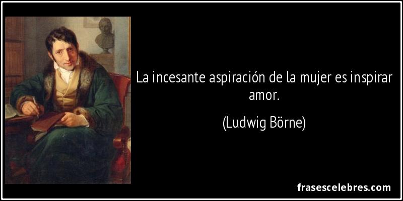 La incesante aspiración de la mujer es inspirar amor. (Ludwig Börne)