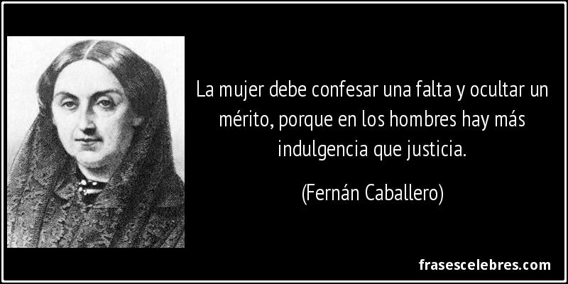 La mujer debe confesar una falta y ocultar un mérito, porque en los hombres hay más indulgencia que justicia. (Fernán Caballero)