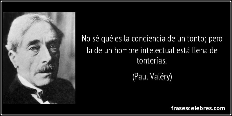 No sé qué es la conciencia de un tonto; pero la de un hombre intelectual está llena de tonterías. (Paul Valéry)