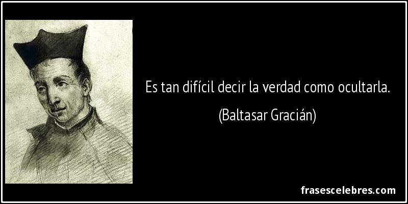 Es tan difícil decir la verdad como ocultarla. (Baltasar Gracián)