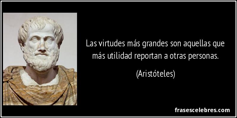 Las virtudes más grandes son aquellas que más utilidad reportan a otras personas. (Aristóteles)