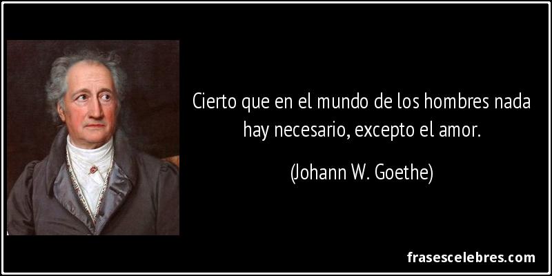 Cierto que en el mundo de los hombres nada hay necesario, excepto el amor. (Johann W. Goethe)